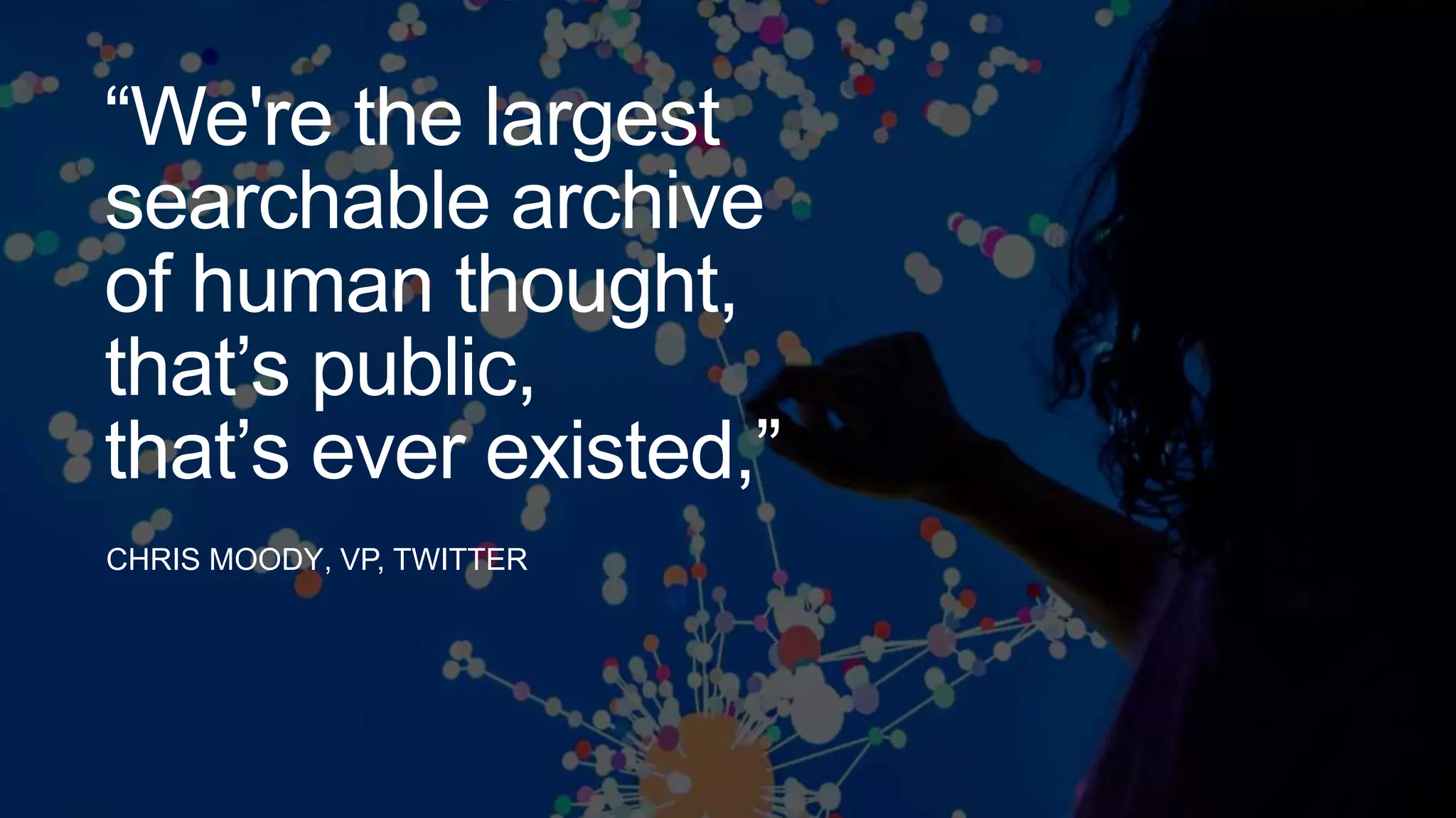 CHRIS MOODY, VP, TWITTER
“We're the largest
searchable archive
of human thought,
that’s public,
that’s ever existed,”
 
