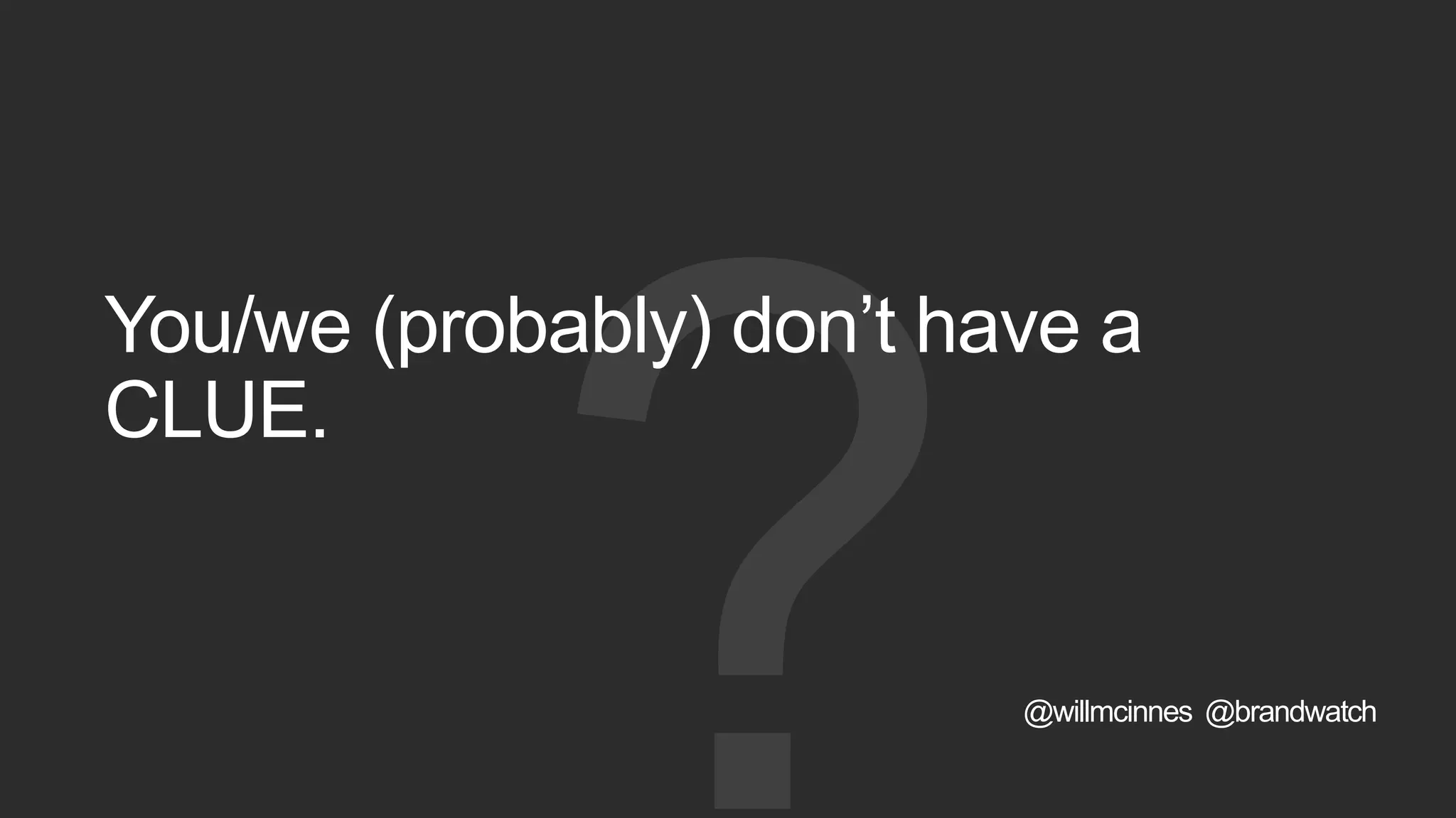 You/we (probably) don’t have a
CLUE.
@willmcinnes @brandwatch
 