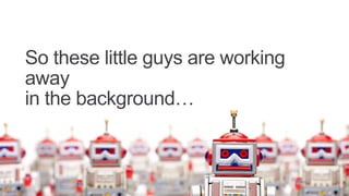 So these little guys are working
away
in the background…
 