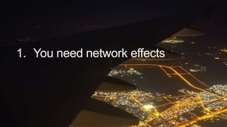 1. You need network effects
 