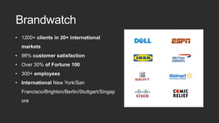 • 1200+ clients in 20+ international
markets
• 98% customer satisfaction
• Over 30% of Fortune 100
• 300+ employees
• International New York/San
Francisco/Brighton/Berlin/Stuttgart/Singap
ore
Brandwatch
 