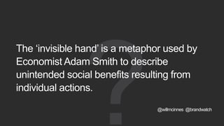 The ‘invisible hand’ is a metaphor used by
Economist Adam Smith to describe
unintended social benefits resulting from
individual actions.
@willmcinnes @brandwatch
 