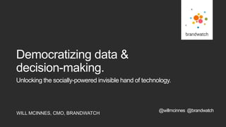 WILL MCINNES, CMO, BRANDWATCH
Unlocking the socially-powered invisible hand of technology.
Democratizing data &
decision-making.
@willmcinnes @brandwatch
 