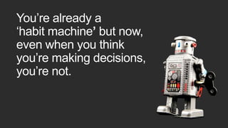 You’re already a
‘habit machine’ but now,
even when you think
you’re making decisions,
you’re not.
 