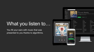 You fill your ears with music that was
presented to you thanks to algorithms.
What you listen to…
 
