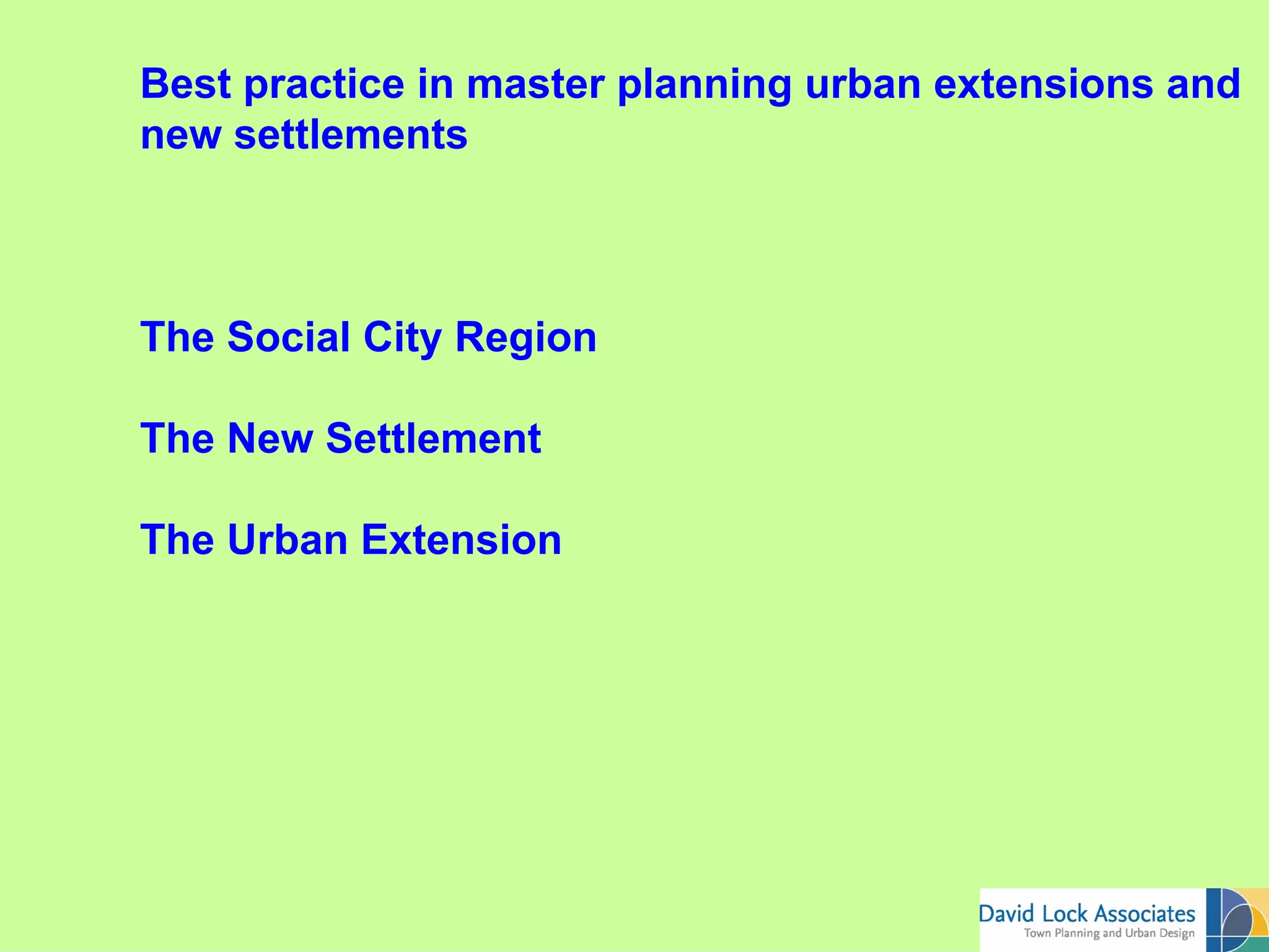 Best practice in master planning urban extensions and
new settlements



The Social City Region

The New Settlement

The Urban Extension
 