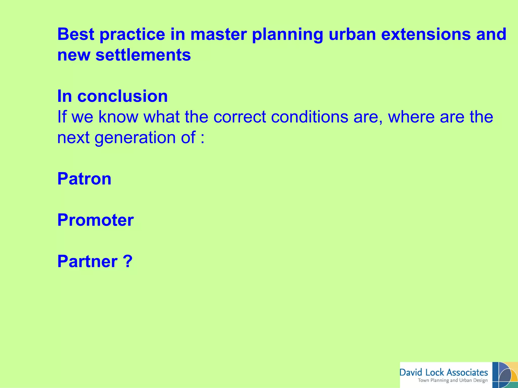 Best practice in master planning urban extensions and
new settlements

In conclusion
If we know what the correct conditions are, where are the
next generation of :

Patron

Promoter

Partner ?
 