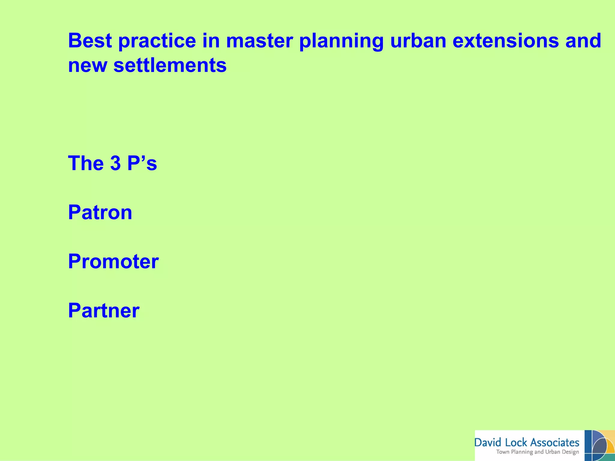 Best practice in master planning urban extensions and
new settlements



The 3 P’s

Patron

Promoter

Partner
 