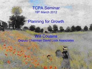 TCPA Seminar
           19th March 2012


      Planning for Growth


           Will Cousins
Deputy Chairman David Lock Associates
 