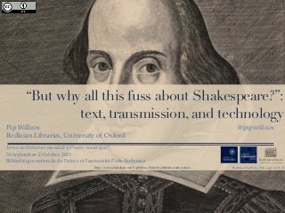 “But why all this fuss about Shakespeare?”:
text, transmission, and technology
Pip Willcox
Bodleian Libraries, University of Oxford
@pipwillcox
Bodleian First Folio,Title page, f.πA1+1r
Bodleian Libraries
UNIVERSITY OF OXFORD
Vers une littérature mondiale à l’heure numérique?
30 September–2 October 2015
Bibliothèque nationale de France et l’université Paris-Sorbonne
http://www.slideshare.net/PipWillcox/butwhyallthisfussreducedsize
 
