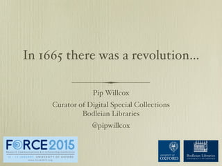 In 1665 there was a revolution…
Pip Willcox
Curator of Digital Special Collections
Bodleian Libraries
@pipwillcox
 