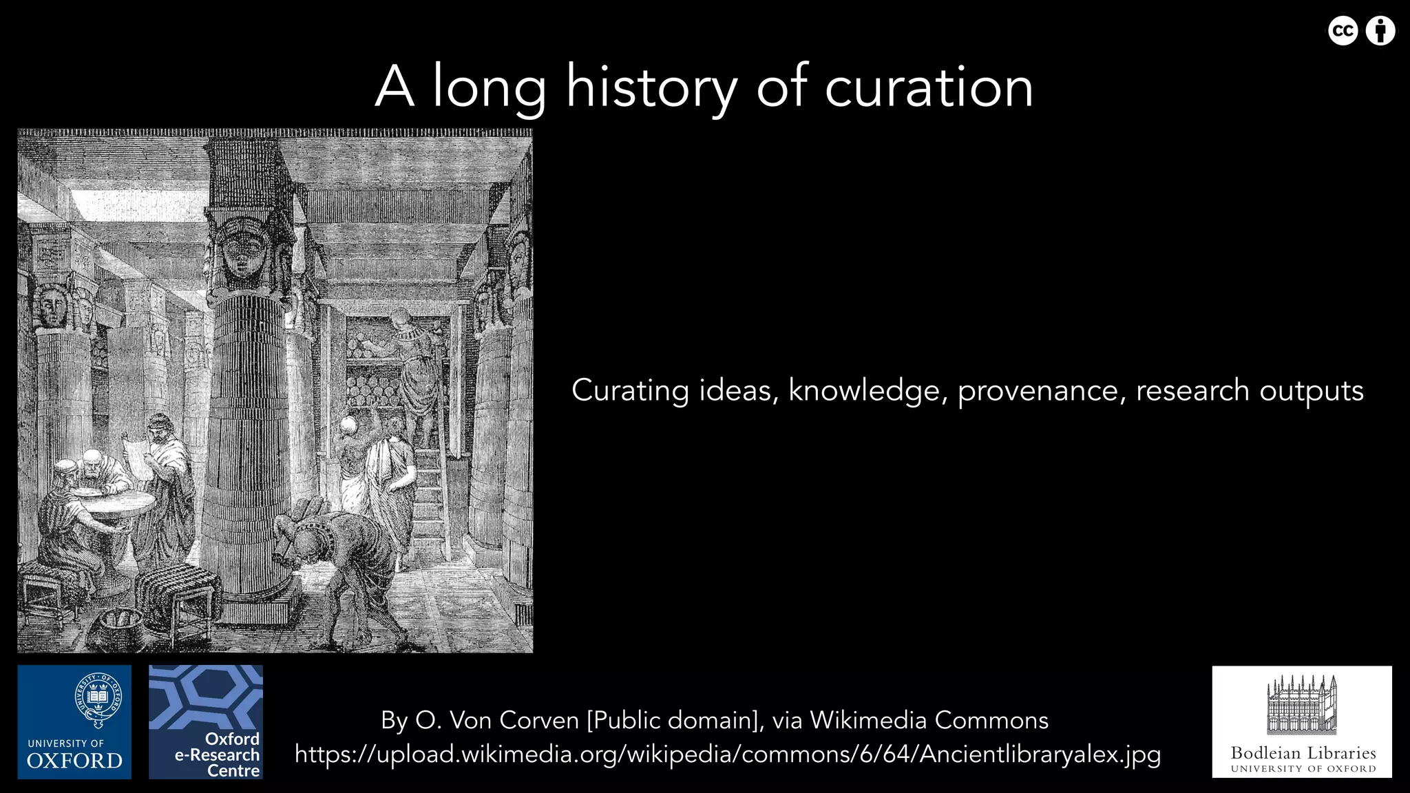 Bodleian Libraries
UNIVERSITY OF OXFORD
By O. Von Corven [Public domain], via Wikimedia Commons 
https://upload.wikimedia.org/wikipedia/commons/6/64/Ancientlibraryalex.jpg
Curating ideas, knowledge, provenance, research outputs
A long history of curation
 