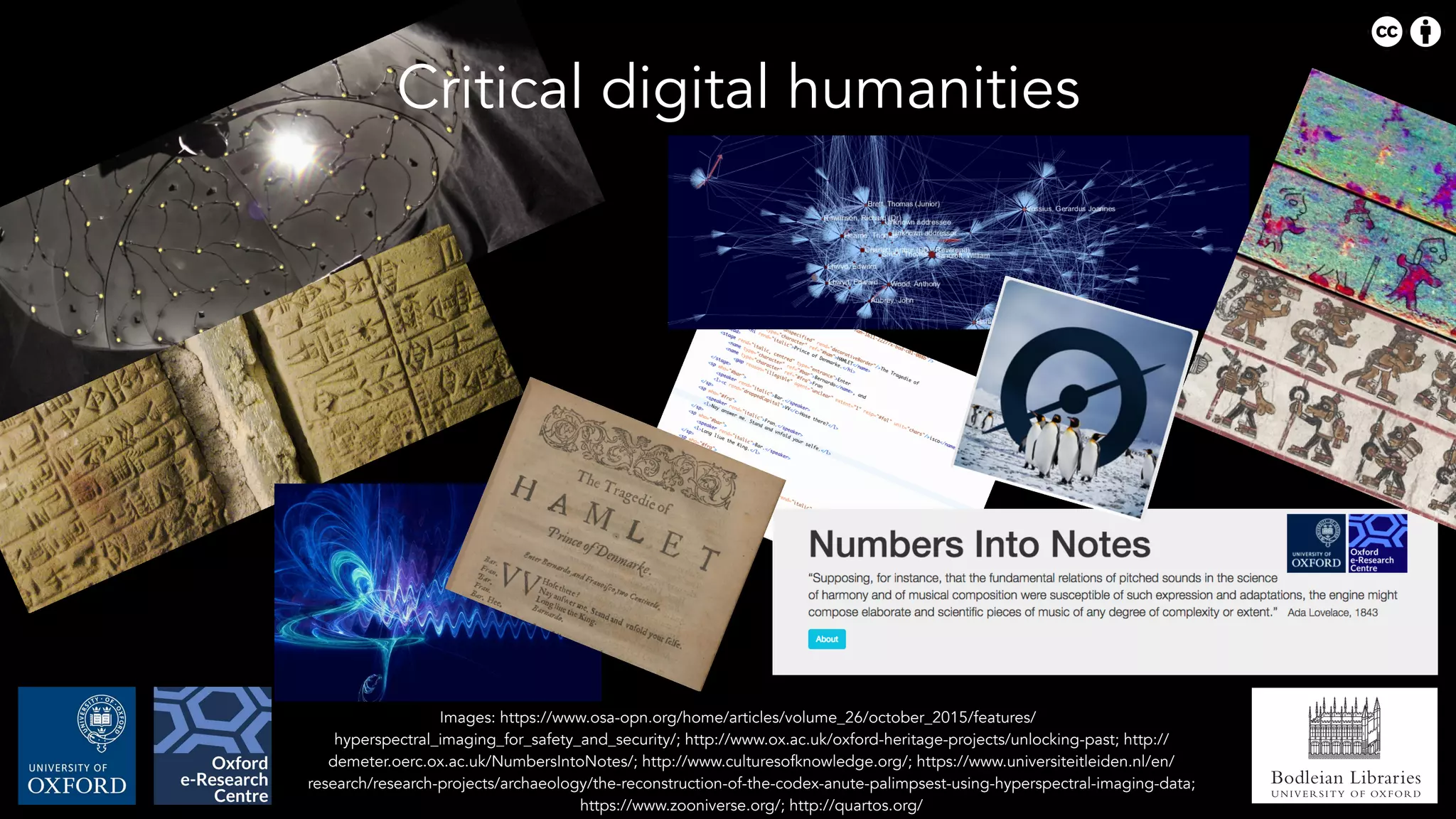 Bodleian Libraries
UNIVERSITY OF OXFORD
Images: https://www.osa-opn.org/home/articles/volume_26/october_2015/features/
hyperspectral_imaging_for_safety_and_security/; http://www.ox.ac.uk/oxford-heritage-projects/unlocking-past; http://
demeter.oerc.ox.ac.uk/NumbersIntoNotes/; http://www.culturesofknowledge.org/; https://www.universiteitleiden.nl/en/
research/research-projects/archaeology/the-reconstruction-of-the-codex-anute-palimpsest-using-hyperspectral-imaging-data;
https://www.zooniverse.org/; http://quartos.org/
Critical digital humanities
 