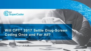 Will CPT® 2017 Settle Drug-Screen
Coding Once and For All?
 