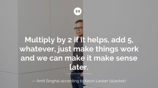 -- Amit Singhal according to Kevin Lacker (@lacker)
Multiply by 2 if it helps, add 5,
whatever, just make things work
and we can make it make sense
later.
 