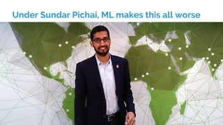Under Sundar Pichai, ML makes this all worse
 