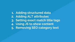 1. Adding structured data
2. Adding ALT attributes
3. Setting exact match title tags
4. Using JS to show content
5. Removing SEO category text
 