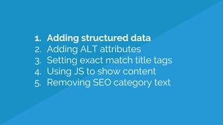 1. Adding structured data
2. Adding ALT attributes
3. Setting exact match title tags
4. Using JS to show content
5. Removing SEO category text
 