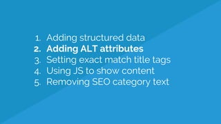 1. Adding structured data
2. Adding ALT attributes
3. Setting exact match title tags
4. Using JS to show content
5. Removing SEO category text
 