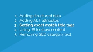 1. Adding structured data
2. Adding ALT attributes
3. Setting exact match title tags
4. Using JS to show content
5. Removing SEO category text
 