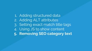1. Adding structured data
2. Adding ALT attributes
3. Setting exact match title tags
4. Using JS to show content
5. Removing SEO category text
 