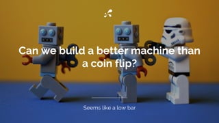 Can we build a better machine than
a coin flip?
Seems like a low bar
 