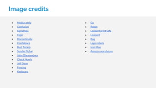 ● Mobius strip
● Confusion
● Signal box
● Cigar
● Discontinuity
● Confidence
● Burt Totaro
● Sundar Pichai
● John Giannandrea
● Chuck Norris
● Jeff Dean
● Fencing
● Keyboard
Image credits
● Go
● Robot
● Leopard print sofa
● Leopard
● Bug
● Lego robots
● Iron Man
● Amazon warehouse
 