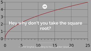 Hey why don't you take the square
root?
-- Amit Singhal according to Kevin Lacker (@lacker)
 
