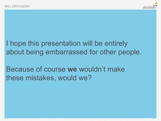 WILL CRITCHLOW




I hope this presentation will be entirely
about being embarrassed for other people.

Because of course we wouldn’t make
these mistakes, would we?
 