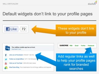 WILL CRITCHLOW




Default widgets don’t link to your profile pages


                             These widgets don’t link
                                 to your profile




                              Add regular links as well
                             to help your profile pages
                                  rank for branded
                                      searches
 