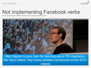 WILL CRITCHLOW




Not implementing Facebook verbs
Image: http://foliovision.com/2011/10/24/searchlove-seo-london-2011-day-one




  Mat Clayton is your man for learning about FB integration.
 We have videos: http://www.distilled.net/store/sl-winter-2011-
                           videos/
 