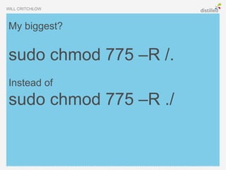 WILL CRITCHLOW



My biggest?


sudo chmod 775 –R /.
Instead of
sudo chmod 775 –R ./
 