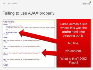 WILL CRITCHLOW




Failing to use AJAX properly

                               Came across a site
                               where this was the
                                entire html after
                                stripping out js.

                                    No title.

                                  No content.

                               What is this? 2002
                                    Flash?
 