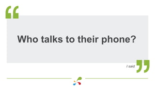 Who talks to their phone?
I said
 