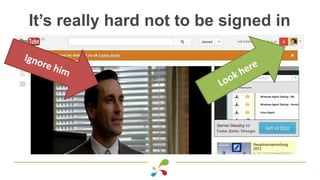 It’s really hard not to be signed in
 