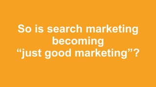 So is search marketing
becoming
“just good marketing”?
 