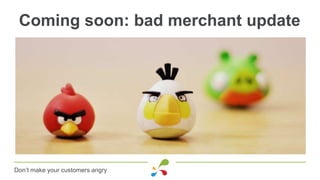 Coming soon: bad merchant update
Don’t make your customers angry
 