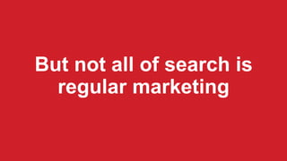 But not all of search is
regular marketing
 