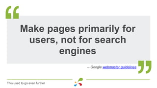 Make pages primarily for
users, not for search
engines
-- Google webmaster guidelines
This used to go even further
 