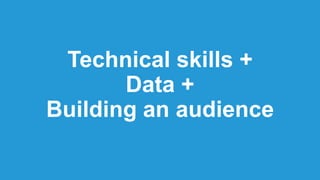 Technical skills +
Data +
Building an audience
 