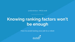 Knowing ranking factors won’t
be enough
How to avoid losing your job to a robot
@willcritchlow - MKGO 2018
 