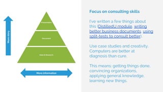 Focus on consulting skills
I’ve written a few things about
this (DistilledU module, writing
better business documents, using
split-tests to consult better).
Use case studies and creativity.
Computers are better at
diagnosis than cure.
This means: getting things done,
convincing organizations,
applying general knowledge,
learning new things.
 