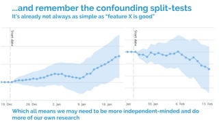 ...and remember the confounding split-tests
It’s already not always as simple as “feature X is good”
Which all means we may need to be more independent-minded and do
more of our own research
 