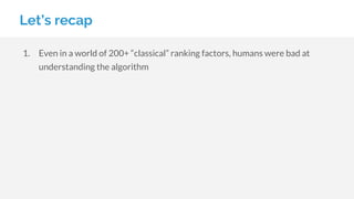 Let’s recap
1. Even in a world of 200+ “classical” ranking factors, humans were bad at
understanding the algorithm
 