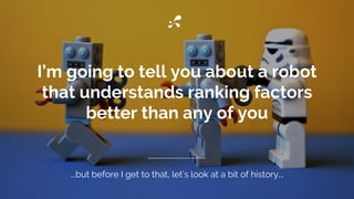 I’m going to tell you about a robot
that understands ranking factors
better than any of you
...but before I get to that, let’s look at a bit of history...
 