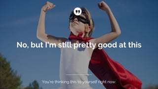 No, but I’m still pretty good at this
You’re thinking this to yourself right now.
 