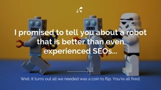 I promised to tell you about a robot
that is better than even
experienced SEOs...
Well. It turns out all we needed was a coin to flip. You’re all fired.
 