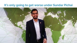It’s only going to get worse under Sundar Pichai
 