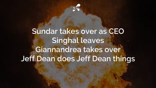 Sundar takes over as CEO
Singhal leaves
Giannandrea takes over
Jeff Dean does Jeff Dean things
 