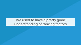 We used to have a pretty good
understanding of ranking factors
 